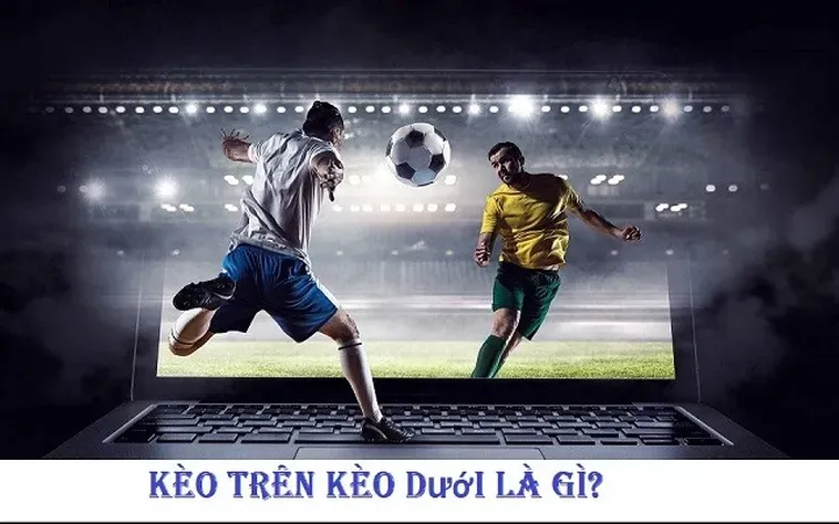 Kèo Trên Kèo Dưới Lựa Chọn Thông Minh Cho Người Chơi Muốn Chiến Thắng Bền Vững